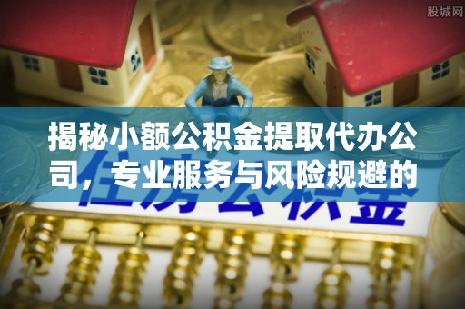 汾阳揭秘小额公积金提取代办公司，专业服务与风险规避的平衡艺术
