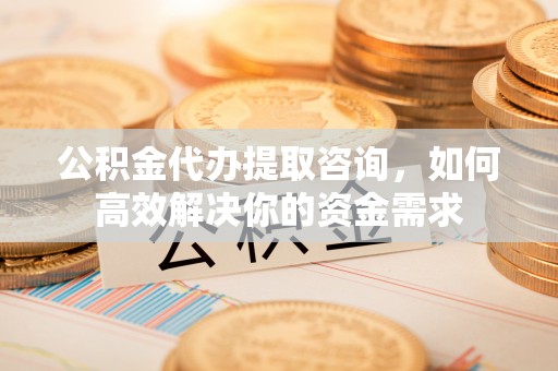 汾阳公积金代办提取咨询，如何高效解决你的资金需求