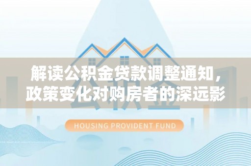 汾阳解读公积金贷款调整通知，政策变化对购房者的深远影响