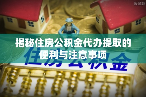 汾阳揭秘住房公积金代办提取的便利与注意事项