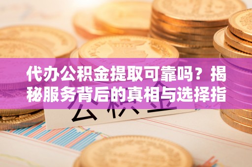 汾阳代办公积金提取可靠吗？揭秘服务背后的真相与选择指南
