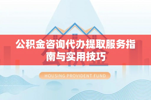 汾阳公积金咨询代办提取服务指南与实用技巧
