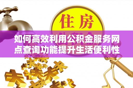 汾阳如何高效利用公积金服务网点查询功能提升生活便利性