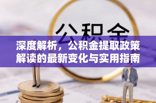 汾阳深度解析，公积金提取政策解读的最新变化与实用指南