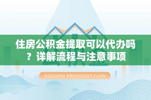 汾阳住房公积金提取可以代办吗？详解流程与注意事项