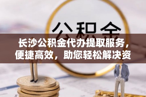 汾阳长沙公积金代办提取服务，便捷高效，助您轻松解决资金需求