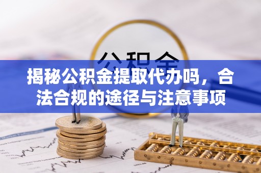 汾阳揭秘公积金提取代办吗，合法合规的途径与注意事项