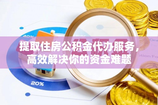 汾阳提取住房公积金代办服务，高效解决你的资金难题