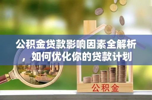 汾阳公积金贷款影响因素全解析，如何优化你的贷款计划