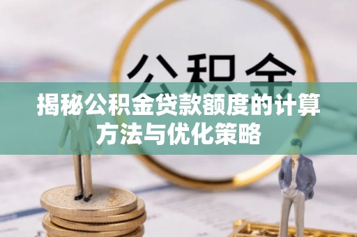 汾阳揭秘公积金贷款额度的计算方法与优化策略