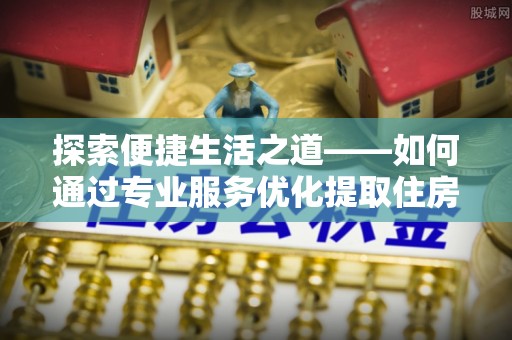 汾阳探索便捷生活之道——如何通过专业服务优化提取住房公积金代办体验
