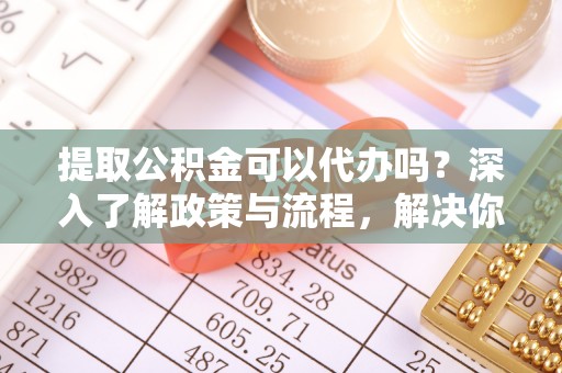 汾阳提取公积金可以代办吗？深入了解政策与流程，解决你的疑问