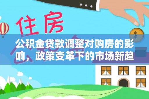 汾阳公积金贷款调整对购房的影响，政策变革下的市场新趋势