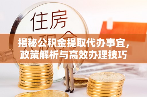 汾阳揭秘公积金提取代办事宜，政策解析与高效办理技巧