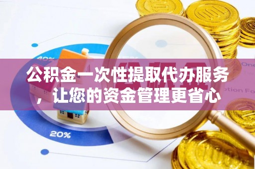 汾阳公积金一次性提取代办服务，让您的资金管理更省心