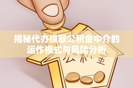 汾阳揭秘代办提取公积金中介的运作模式与风险分析