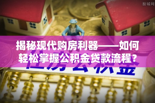 汾阳揭秘现代购房利器——如何轻松掌握公积金贷款流程？