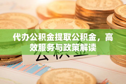 汾阳代办公积金提取公积金，高效服务与政策解读