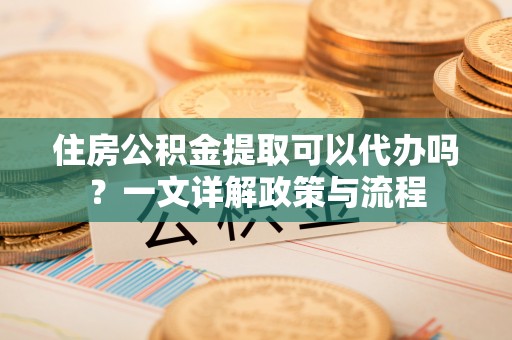 汾阳住房公积金提取可以代办吗？一文详解政策与流程