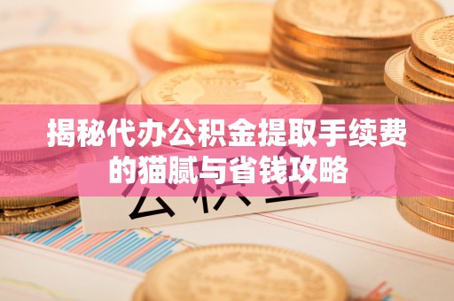 汾阳揭秘代办公积金提取手续费的猫腻与省钱攻略