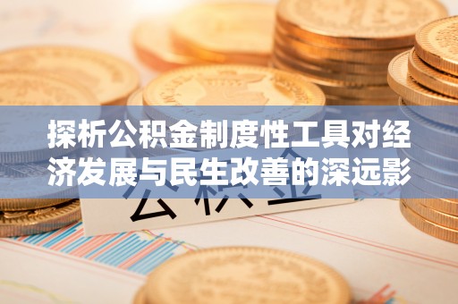 汾阳探析公积金制度性工具对经济发展与民生改善的深远影响