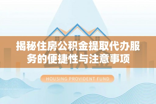 汾阳揭秘住房公积金提取代办服务的便捷性与注意事项