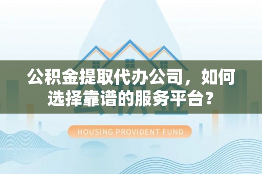 汾阳公积金提取代办公司，如何选择靠谱的服务平台？