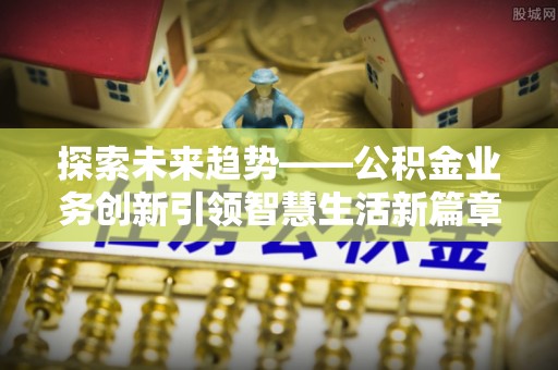 汾阳探索未来趋势——公积金业务创新引领智慧生活新篇章