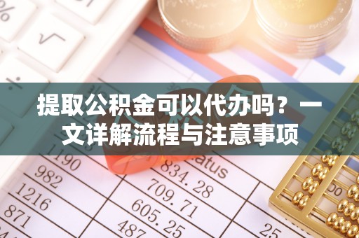 汾阳提取公积金可以代办吗？一文详解流程与注意事项