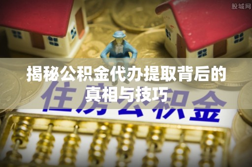 汾阳揭秘公积金代办提取背后的真相与技巧