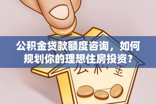 汾阳公积金贷款额度咨询，如何规划你的理想住房投资？