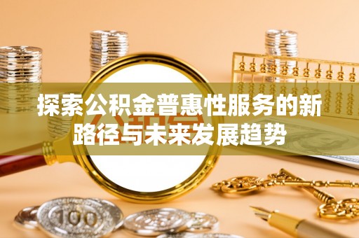 汾阳探索公积金普惠性服务的新路径与未来发展趋势