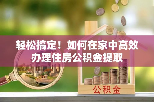 汾阳轻松搞定！如何在家中高效办理住房公积金提取