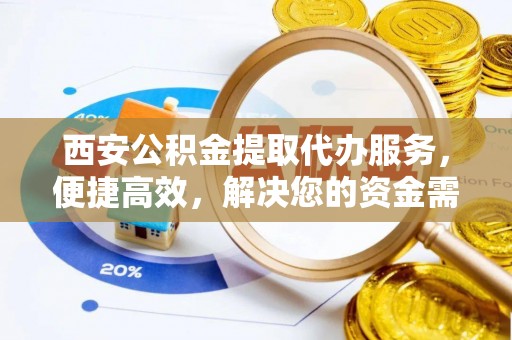 汾阳西安公积金提取代办服务，便捷高效，解决您的资金需求