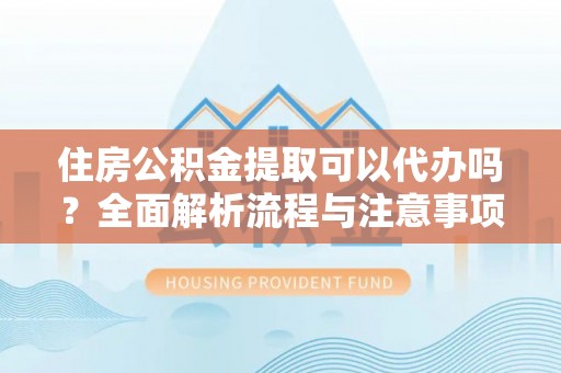 汾阳住房公积金提取可以代办吗？全面解析流程与注意事项