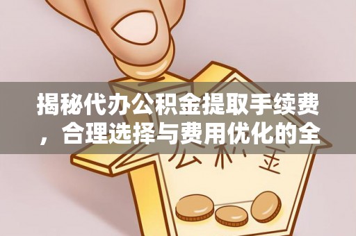 汾阳揭秘代办公积金提取手续费，合理选择与费用优化的全面解析