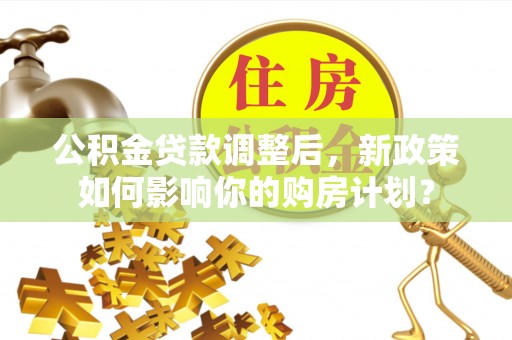 汾阳公积金贷款调整后，新政策如何影响你的购房计划？