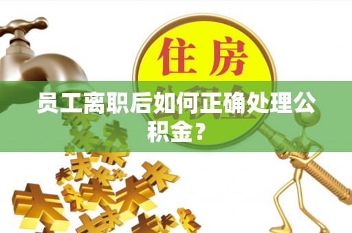 汾阳员工离职后如何正确处理公积金？