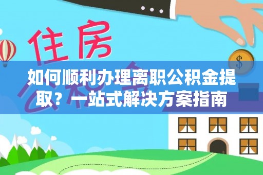 汾阳如何顺利办理离职公积金提取？一站式解决方案指南