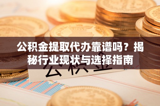 汾阳公积金提取代办靠谱吗？揭秘行业现状与选择指南