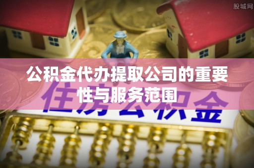 汾阳公积金代办提取公司的重要性与服务范围