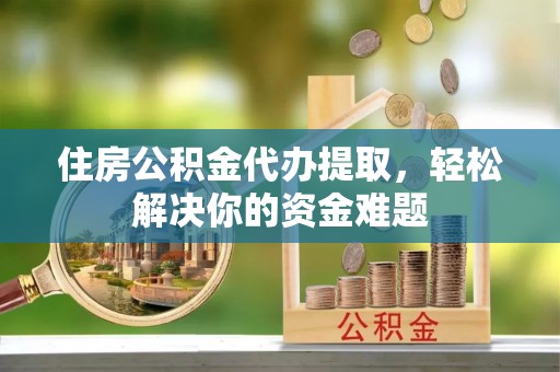 汾阳住房公积金代办提取，轻松解决你的资金难题