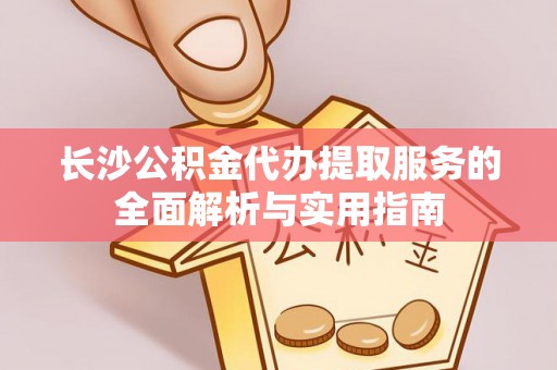 汾阳长沙公积金代办提取服务的全面解析与实用指南