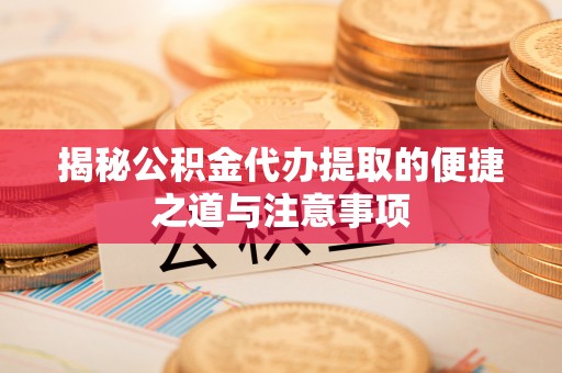 汾阳揭秘公积金代办提取的便捷之道与注意事项