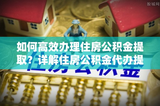汾阳如何高效办理住房公积金提取？详解住房公积金代办提取流程