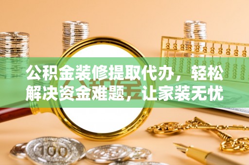 汾阳公积金装修提取代办，轻松解决资金难题，让家装无忧