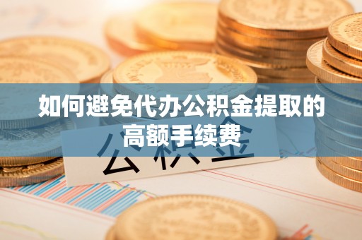 汾阳如何避免代办公积金提取的高额手续费