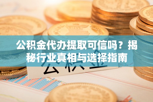 汾阳公积金代办提取可信吗？揭秘行业真相与选择指南