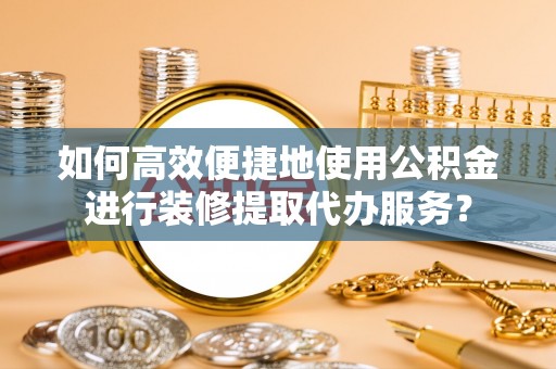 汾阳如何高效便捷地使用公积金进行装修提取代办服务？