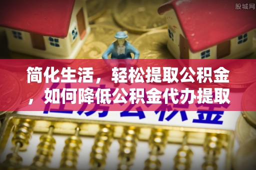汾阳简化生活，轻松提取公积金，如何降低公积金代办提取的费用？